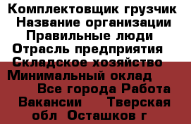 Комплектовщик-грузчик › Название организации ­ Правильные люди › Отрасль предприятия ­ Складское хозяйство › Минимальный оклад ­ 18 000 - Все города Работа » Вакансии   . Тверская обл.,Осташков г.